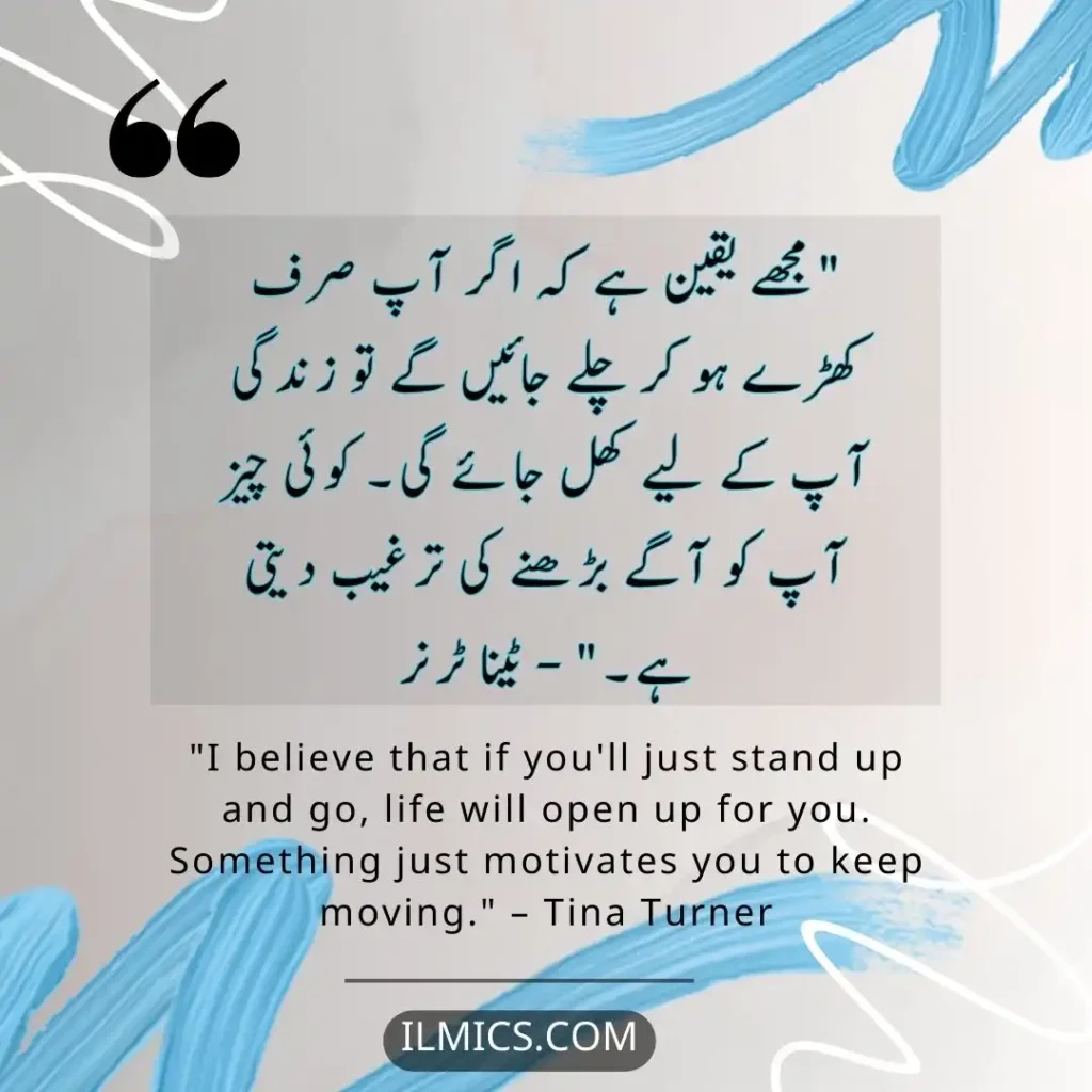 "I believe that if you'll just stand up and go, life will open up for you. Something just motivates you to keep moving." – Tina Turner		Best Motivational Quotes in Urdu about Life
